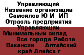 Управляющий › Название организации ­ Самойлов Ю.И, ИП › Отрасль предприятия ­ Управляющий › Минимальный оклад ­ 35 000 - Все города Работа » Вакансии   . Алтайский край,Алейск г.